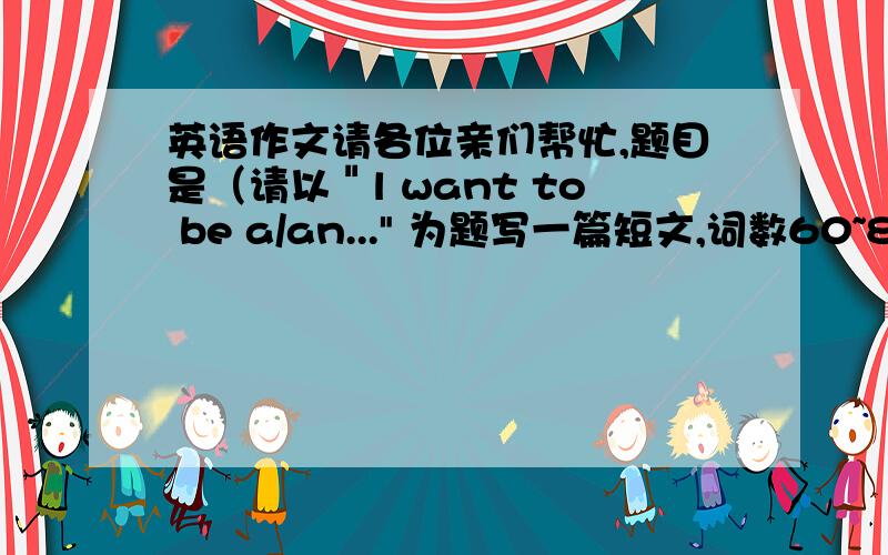 英语作文请各位亲们帮忙,题目是（请以＂l want to be a/an...