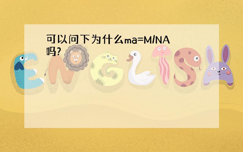 可以问下为什么ma=M/NA吗?