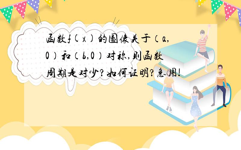 函数f(x)的图像关于（a,0）和（b,0）对称,则函数周期是对少?如何证明?急用!