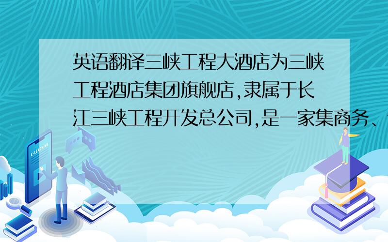 英语翻译三峡工程大酒店为三峡工程酒店集团旗舰店,隶属于长江三峡工程开发总公司,是一家集商务、休闲度假为一身的四星级酒店,