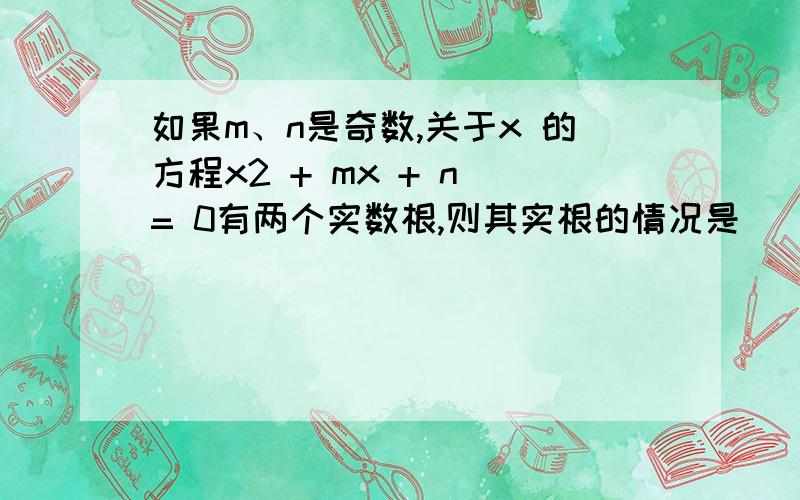 如果m、n是奇数,关于x 的方程x2 + mx + n = 0有两个实数根,则其实根的情况是( )