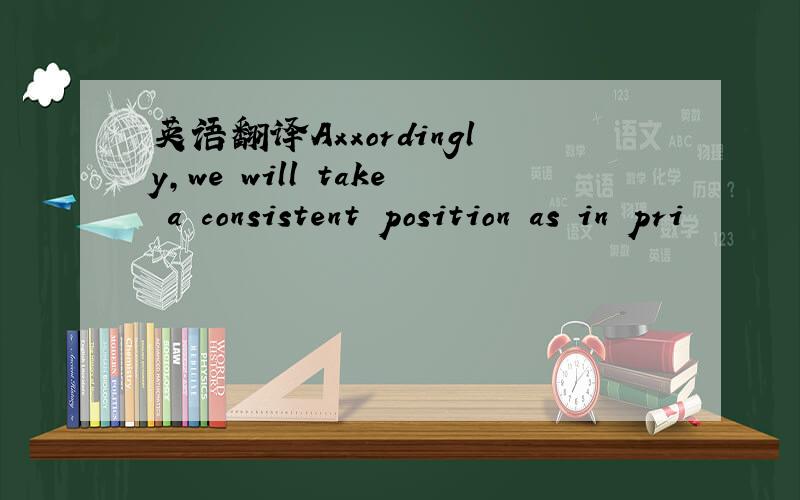 英语翻译Axxordingly,we will take a consistent position as in pri