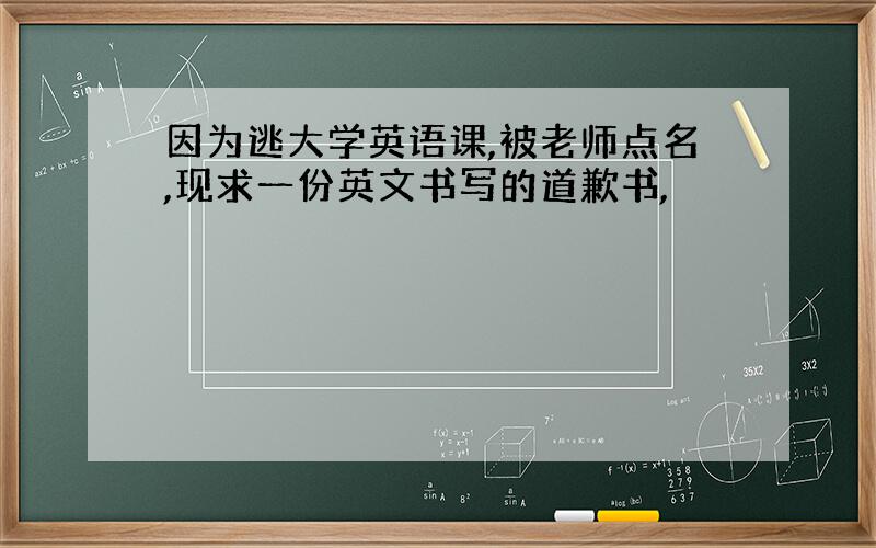 因为逃大学英语课,被老师点名,现求一份英文书写的道歉书,