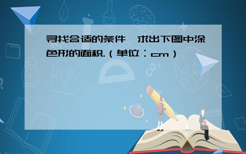 寻找合适的条件,求出下图中涂色形的面积.（单位：cm）