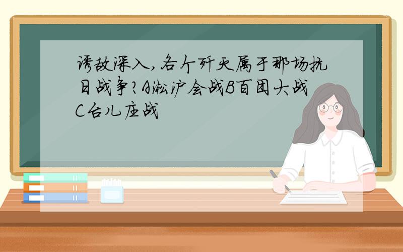 诱敌深入,各个歼灭属于那场抗日战争?A淞沪会战B百团大战C台儿庄战