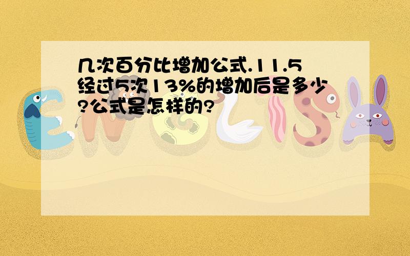 几次百分比增加公式.11.5经过5次13%的增加后是多少?公式是怎样的?