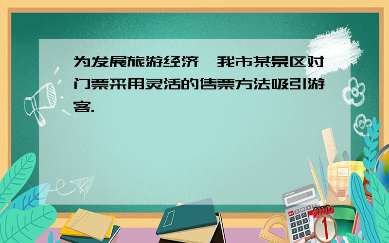 为发展旅游经济,我市某景区对门票采用灵活的售票方法吸引游客.