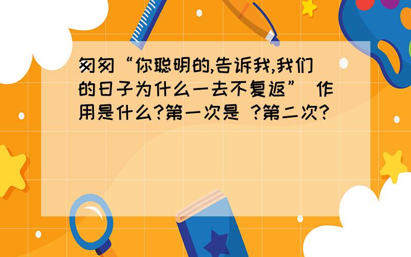 匆匆“你聪明的,告诉我,我们的日子为什么一去不复返” 作用是什么?第一次是 ?第二次?