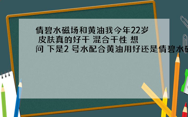 倩碧水磁场和黄油我今年22岁 皮肤真的好干 混合干性 想问 下是2 号水配合黄油用好还是倩碧水磁场 我觉得水磁场少了爽肤