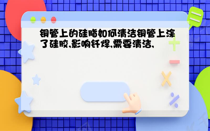 铜管上的硅脂如何清洁铜管上涂了硅胶,影响钎焊,需要清洁,