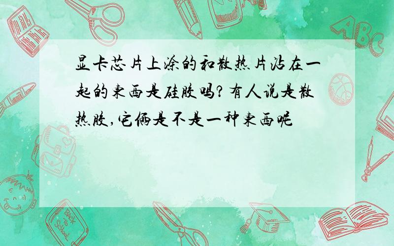 显卡芯片上涂的和散热片沾在一起的东西是硅胶吗?有人说是散热胶,它俩是不是一种东西呢