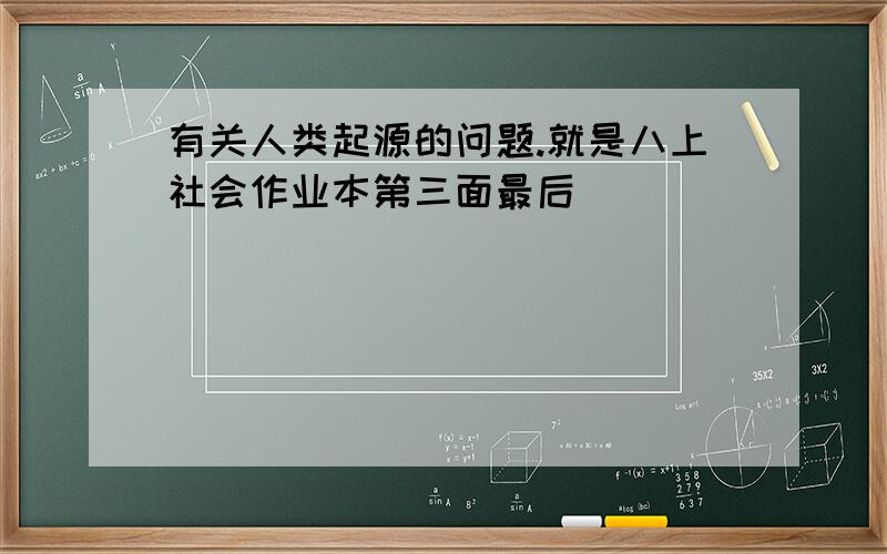 有关人类起源的问题.就是八上社会作业本第三面最后