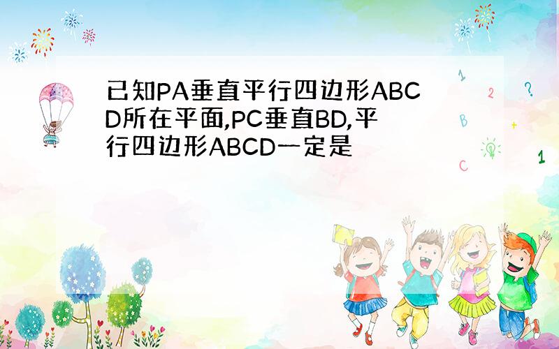 已知PA垂直平行四边形ABCD所在平面,PC垂直BD,平行四边形ABCD一定是