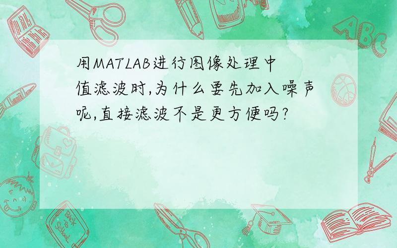 用MATLAB进行图像处理中值滤波时,为什么要先加入噪声呢,直接滤波不是更方便吗?