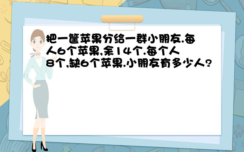 把一筐苹果分给一群小朋友.每人6个苹果,余14个.每个人8个,缺6个苹果.小朋友有多少人?