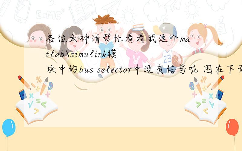 各位大神请帮忙看看我这个matlab\simulink模块中的bus selector中没有信号呢 图在下面 一仿真就报