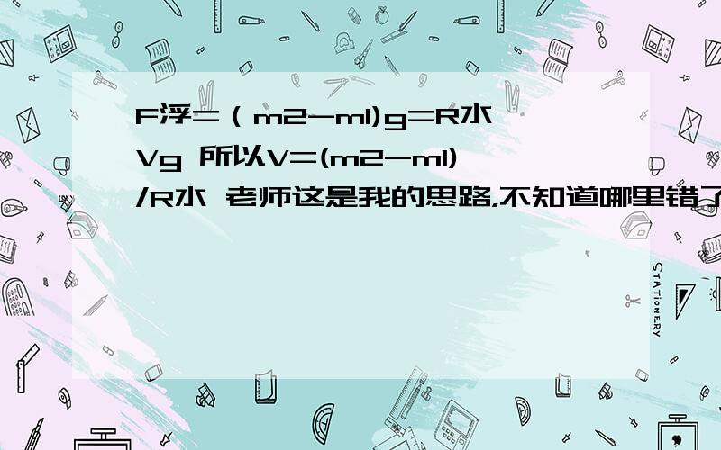 F浮=（m2-m1)g=R水Vg 所以V=(m2-m1)/R水 老师这是我的思路，不知道哪里错了？ 老师：这题B