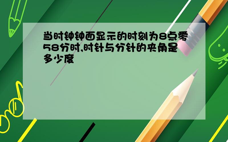 当时钟钟面显示的时刻为8点零58分时,时针与分针的夹角是多少度