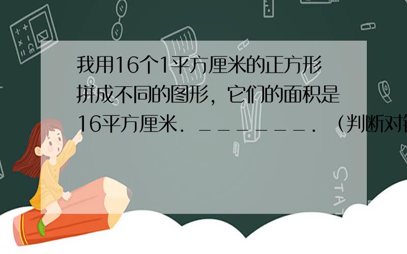 我用16个1平方厘米的正方形拼成不同的图形，它们的面积是16平方厘米．______．（判断对错）