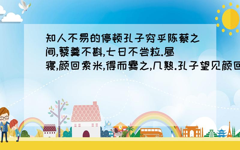 知人不易的停顿孔子穷乎陈蔡之间,藜羹不斟,七日不尝粒.昼寝,颜回索米,得而爨之,几熟.孔子望见颜回攫其甑中而食之.少顷,