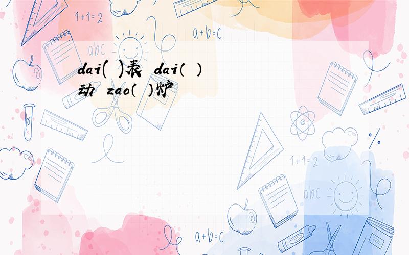 dai( )表 dai（ ）动 zao（ ）炉