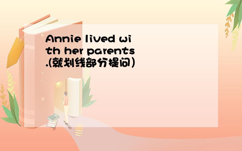 Annie lived with her parents.(就划线部分提问）