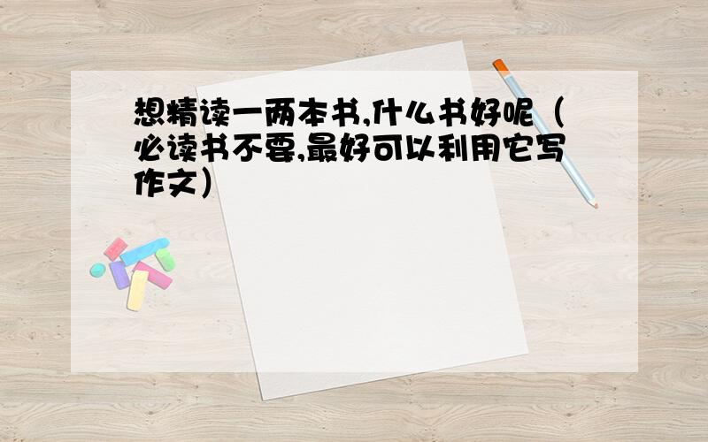 想精读一两本书,什么书好呢（必读书不要,最好可以利用它写作文）