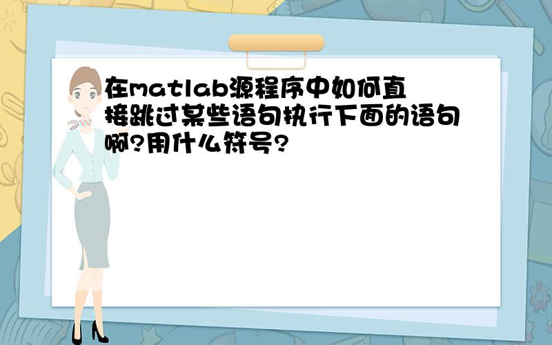 在matlab源程序中如何直接跳过某些语句执行下面的语句啊?用什么符号?