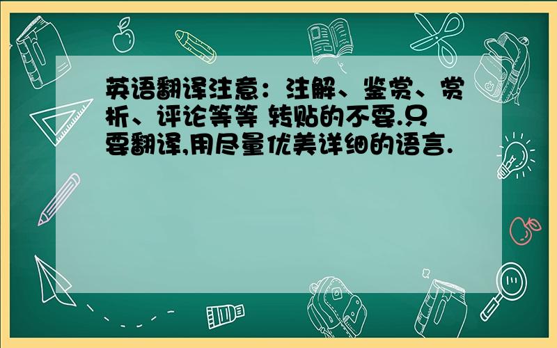 英语翻译注意：注解、鉴赏、赏析、评论等等 转贴的不要.只要翻译,用尽量优美详细的语言.