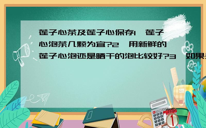 莲子心茶及莲子心保存1、莲子心泡茶几颗为宜?2、用新鲜的莲子心泡还是晒干的泡比较好?3、如果是新鲜的莲子心泡比较好,新鲜