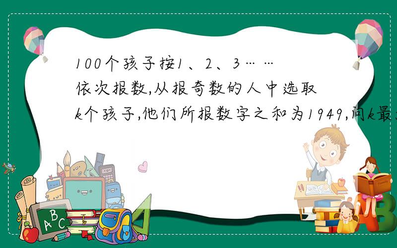 100个孩子按1、2、3……依次报数,从报奇数的人中选取k个孩子,他们所报数字之和为1949,问k最大值为多少