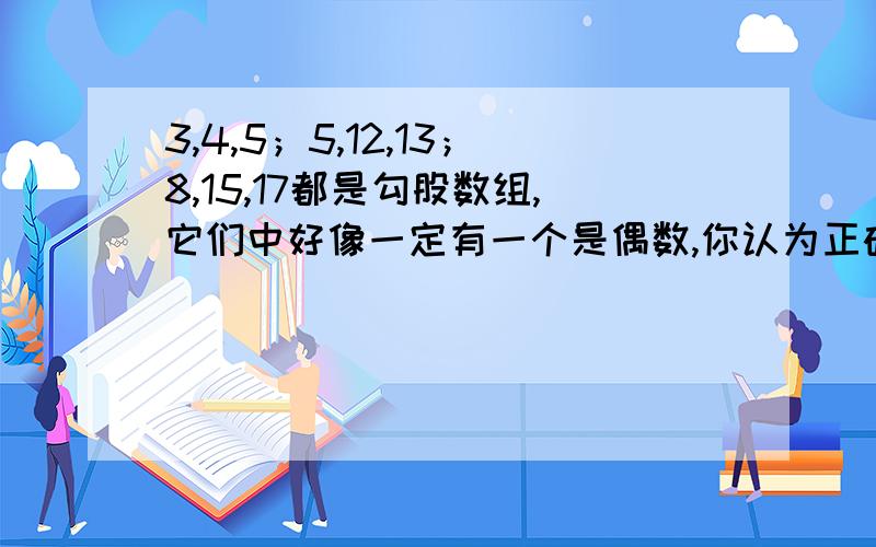 3,4,5；5,12,13；8,15,17都是勾股数组,它们中好像一定有一个是偶数,你认为正确吗?请说明.