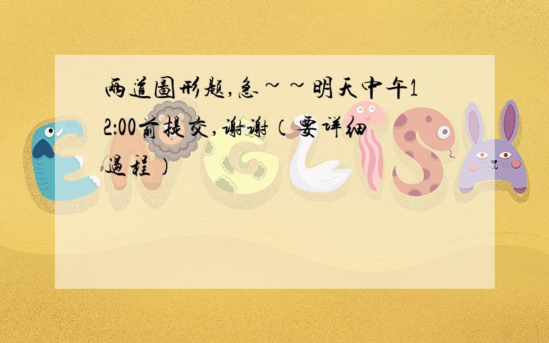 两道图形题,急~~明天中午12：00前提交,谢谢（要详细过程）