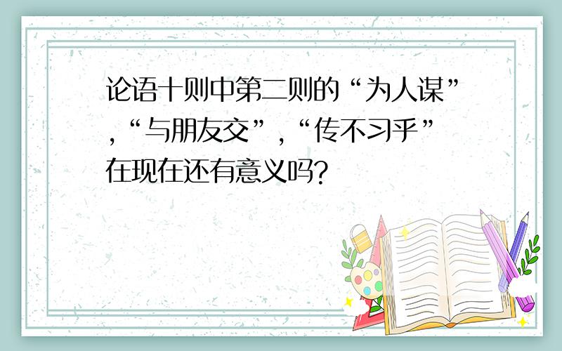 论语十则中第二则的“为人谋”,“与朋友交”,“传不习乎”在现在还有意义吗?