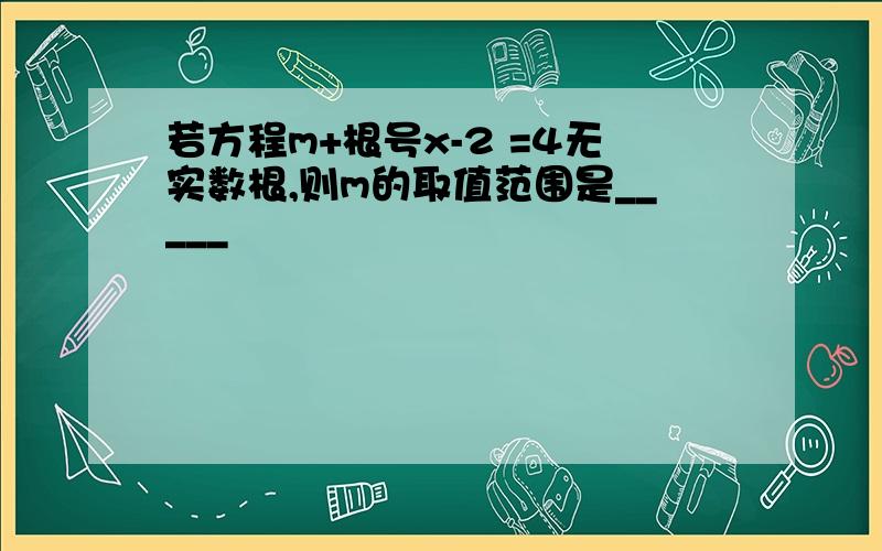 若方程m+根号x-2 =4无实数根,则m的取值范围是_____