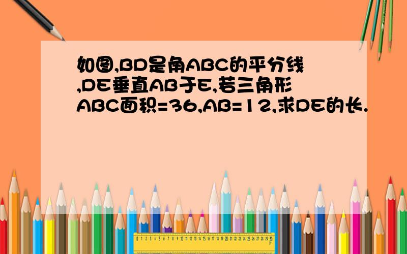 如图,BD是角ABC的平分线,DE垂直AB于E,若三角形ABC面积=36,AB=12,求DE的长.