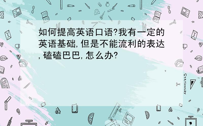 如何提高英语口语?我有一定的英语基础,但是不能流利的表达,磕磕巴巴,怎么办?