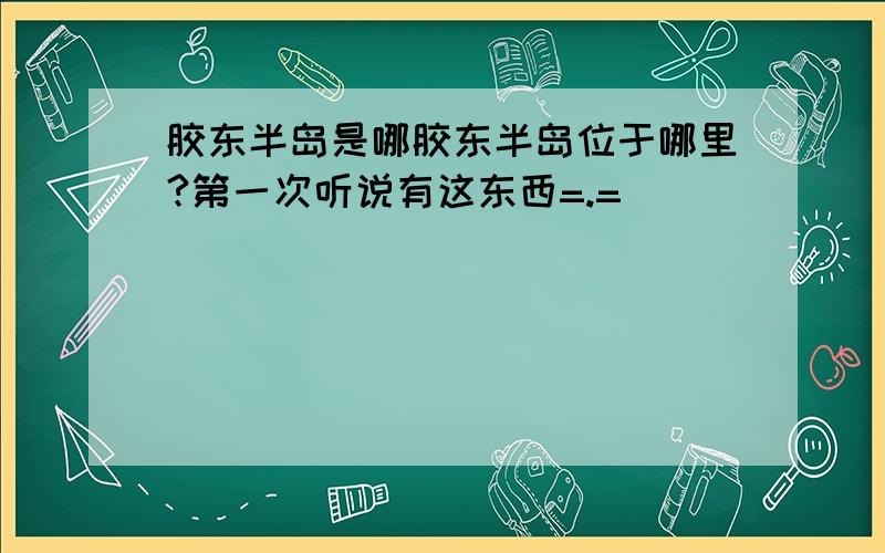 胶东半岛是哪胶东半岛位于哪里?第一次听说有这东西=.=