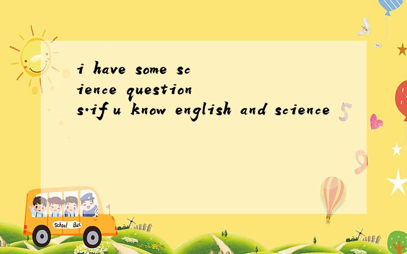 i have some science questions.if u know english and science