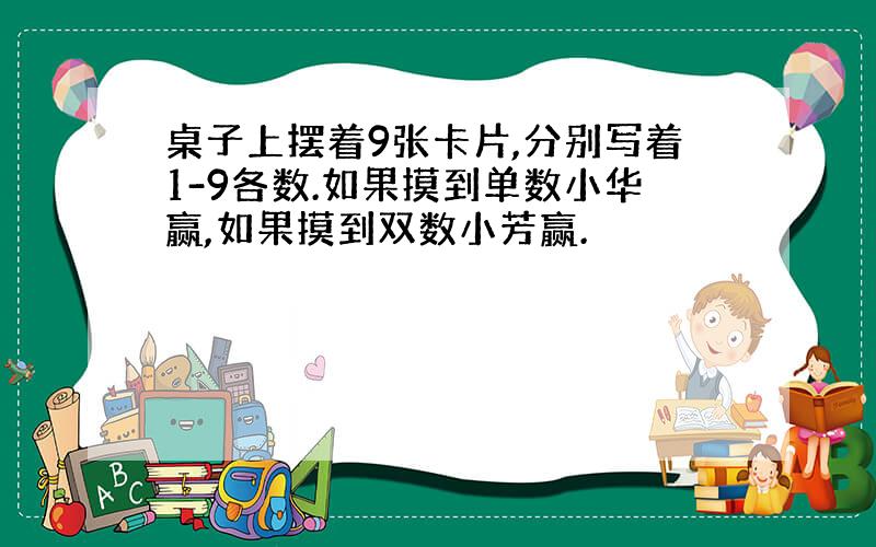 桌子上摆着9张卡片,分别写着1-9各数.如果摸到单数小华赢,如果摸到双数小芳赢.