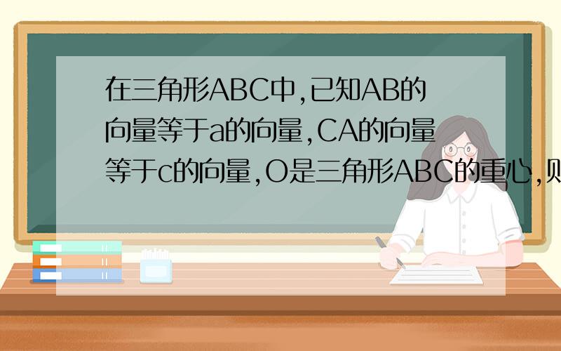 在三角形ABC中,已知AB的向量等于a的向量,CA的向量等于c的向量,O是三角形ABC的重心,则OB的向量+OC的向量等