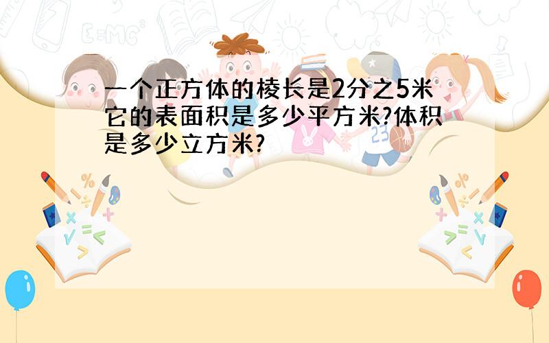 一个正方体的棱长是2分之5米它的表面积是多少平方米?体积是多少立方米?