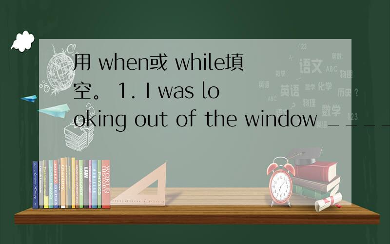 用 when或 while填空。 1. I was looking out of the window ________