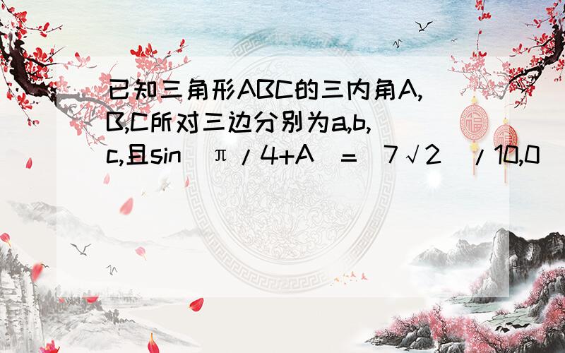 已知三角形ABC的三内角A,B,C所对三边分别为a,b,c,且sin（π/4+A）=（7√2）/10,0