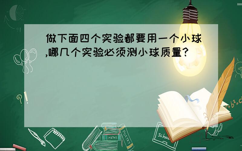 做下面四个实验都要用一个小球,哪几个实验必须测小球质量?