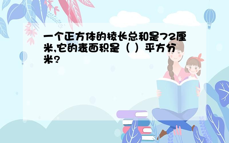 一个正方体的棱长总和是72厘米,它的表面积是（ ）平方分米?