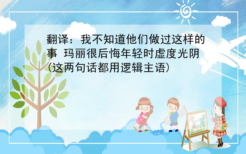 翻译：我不知道他们做过这样的事 玛丽很后悔年轻时虚度光阴(这两句话都用逻辑主语)