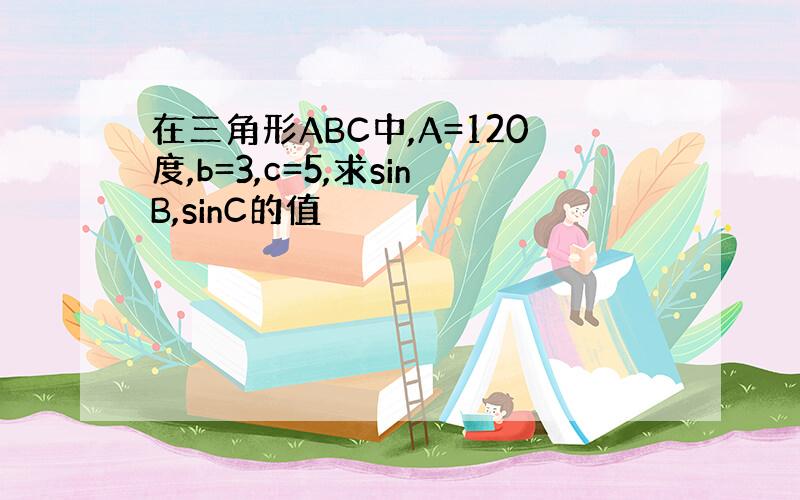 在三角形ABC中,A=120度,b=3,c=5,求sinB,sinC的值