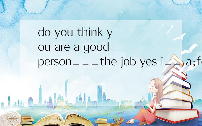 do you think you are a good person___the job yes i__ a;for d