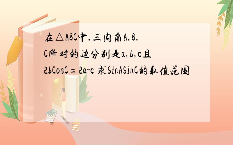 在△ABC中,三内角A,B,C所对的边分别是a,b,c且2bCosC=2a-c 求SinASinC的取值范围